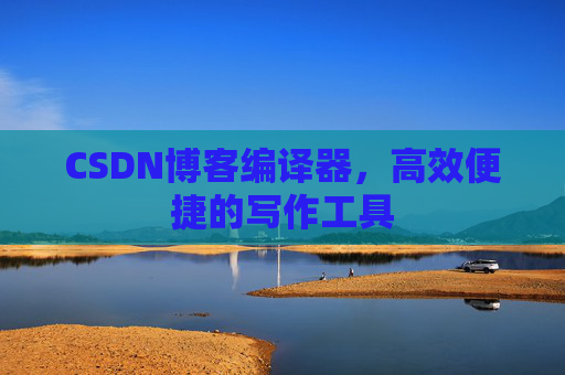 CSDN博客编译器,高效便捷的写作工具